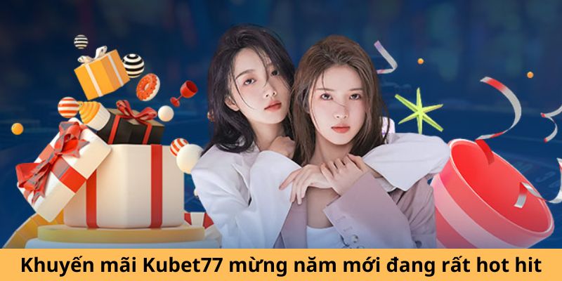 Khuyến mãi Kubet77 mừng năm mới đang rất hot hit